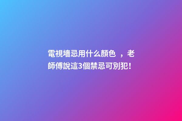 電視墻忌用什么顏色，老師傅說這3個禁忌可別犯！